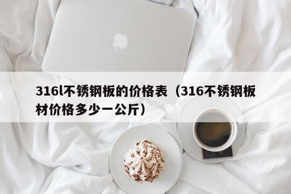 316l不锈钢板的价格表（316不锈钢板材价格多少一公斤）