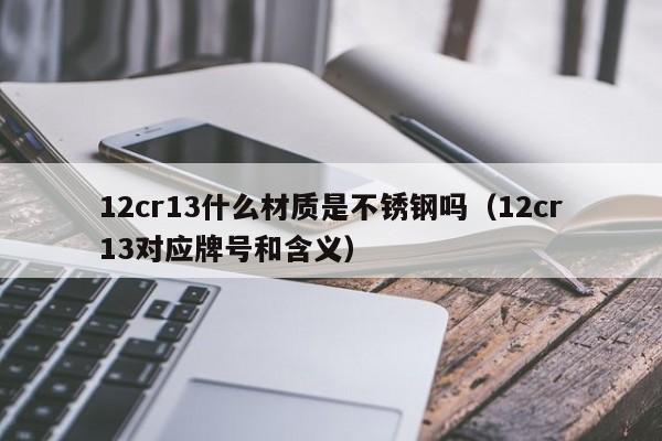 12cr13什么材质是不锈钢吗（12cr13对应牌号和含义）