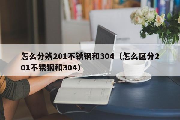 怎么分辨201不锈钢和304（怎么区分201不锈钢和304）