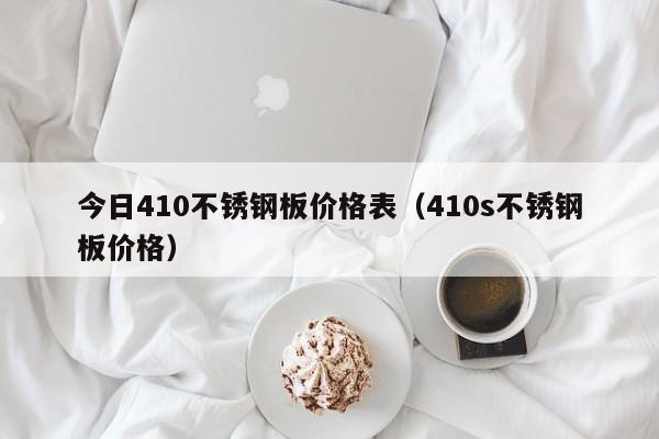 今日410不锈钢板价格表（410s不锈钢板价格）