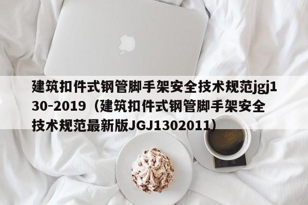 建筑扣件式钢管脚手架安全技术规范jgj130-2019（建筑扣件式钢管脚手架安全技术规范最新版JGJ1302011）