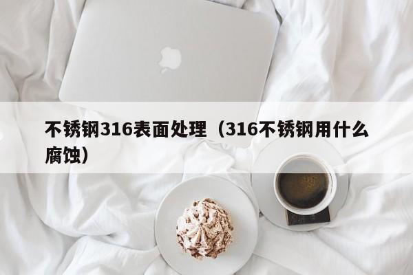 不锈钢316表面处理（316不锈钢用什么腐蚀）