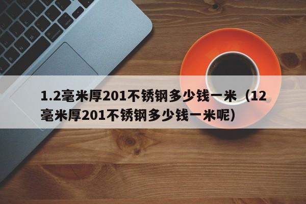 1.2毫米厚201不锈钢多少钱一米（12毫米厚201不锈钢多少钱一米呢）