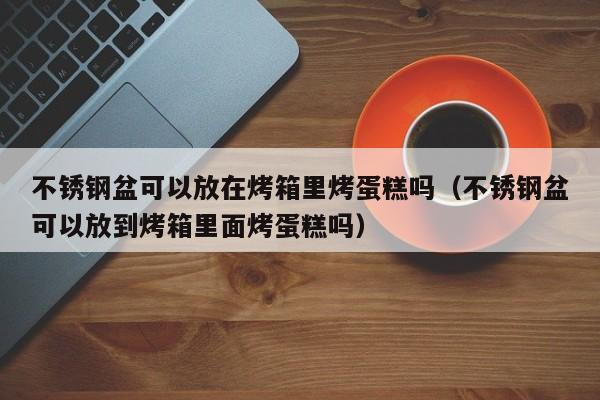 不锈钢盆可以放在烤箱里烤蛋糕吗（不锈钢盆可以放到烤箱里面烤蛋糕吗）