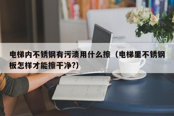 电梯内不锈钢有污渍用什么擦（电梯里不锈钢板怎样才能擦干净?）