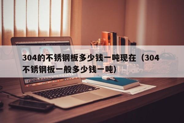 304的不锈钢板多少钱一吨现在（304 不锈钢板一般多少钱一吨）