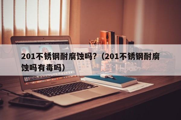 201不锈钢耐腐蚀吗?（201不锈钢耐腐蚀吗有毒吗）