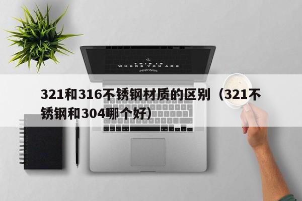 321和316不锈钢材质的区别（321不锈钢和304哪个好）