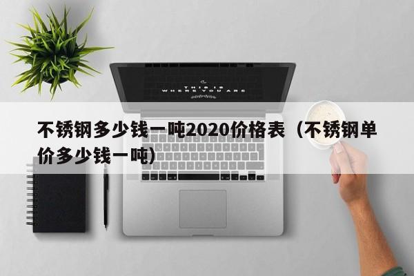 不锈钢多少钱一吨2020价格表（不锈钢单价多少钱一吨）