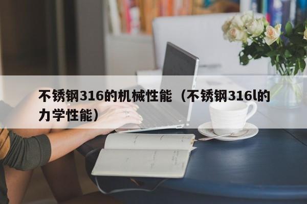 不锈钢316的机械性能（不锈钢316l的力学性能）