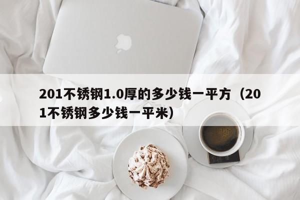 201不锈钢1.0厚的多少钱一平方（201不锈钢多少钱一平米）