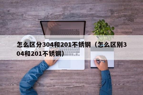 怎么区分304和201不锈钢（怎么区别304和201不锈钢）