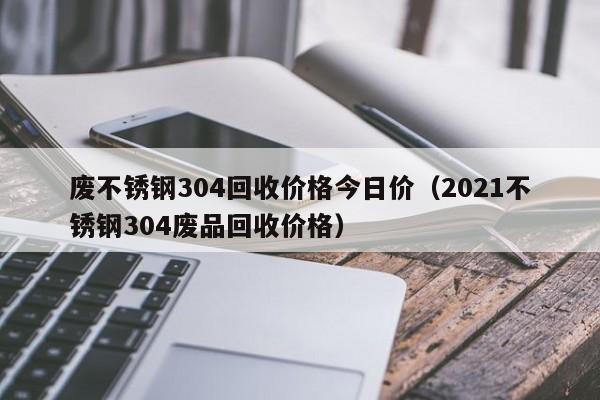 废不锈钢304回收价格今日价（2021不锈钢304废品回收价格）