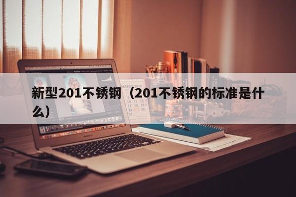 新型201不锈钢（201不锈钢的标准是什么）