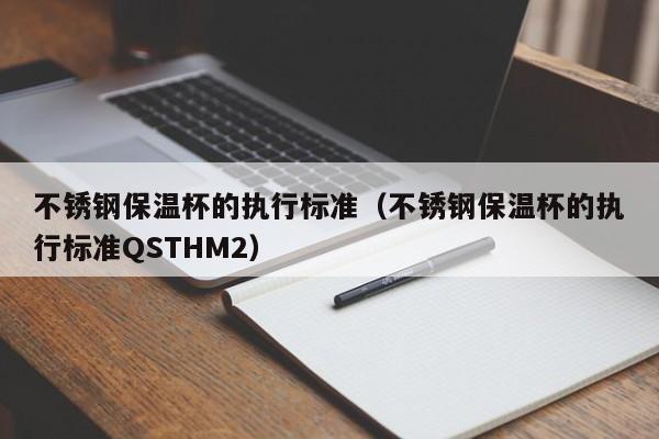 不锈钢保温杯的执行标准（不锈钢保温杯的执行标准QSTHM2）