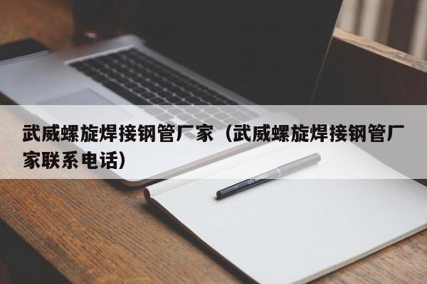 武威螺旋焊接钢管厂家（武威螺旋焊接钢管厂家联系电话）