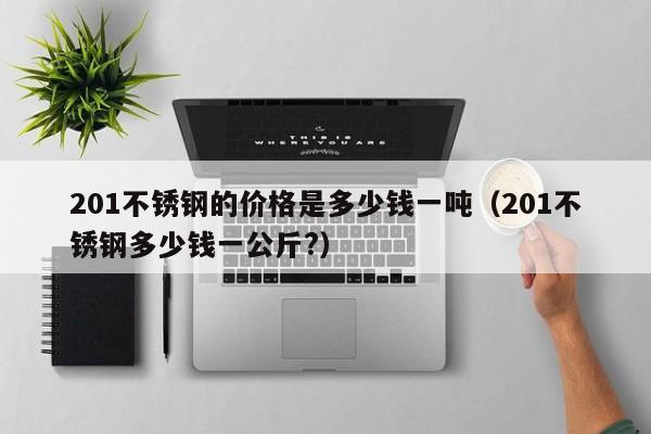 201不锈钢的价格是多少钱一吨（201不锈钢多少钱一公斤?）