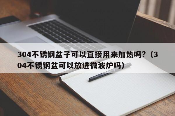 304不锈钢盆子可以直接用来加热吗?（304不锈钢盆可以放进微波炉吗）