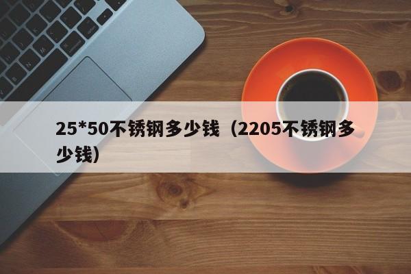 25*50不锈钢多少钱（2205不锈钢多少钱）