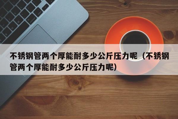 不锈钢管两个厚能耐多少公斤压力呢（不锈钢管两个厚能耐多少公斤压力呢）