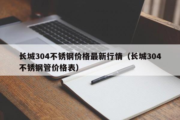 长城304不锈钢价格最新行情（长城304不锈钢管价格表）