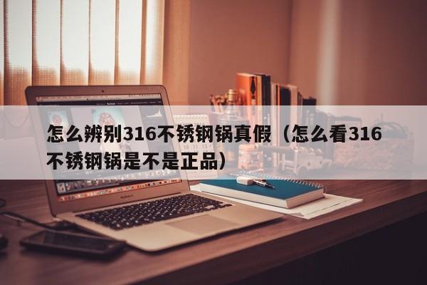 怎么辨别316不锈钢锅真假（怎么看316不锈钢锅是不是正品）