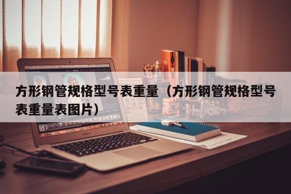 方形钢管规格型号表重量（方形钢管规格型号表重量表图片）