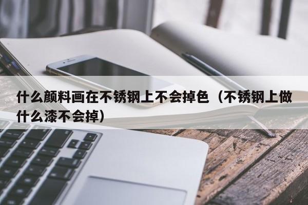 什么颜料画在不锈钢上不会掉   （不锈钢上做什么漆不会掉）