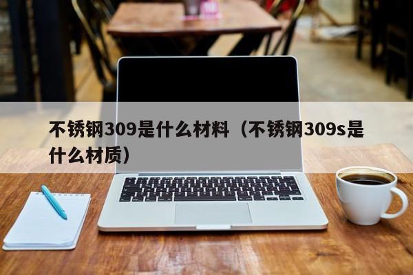 不锈钢309是什么材料（不锈钢309s是什么材质）