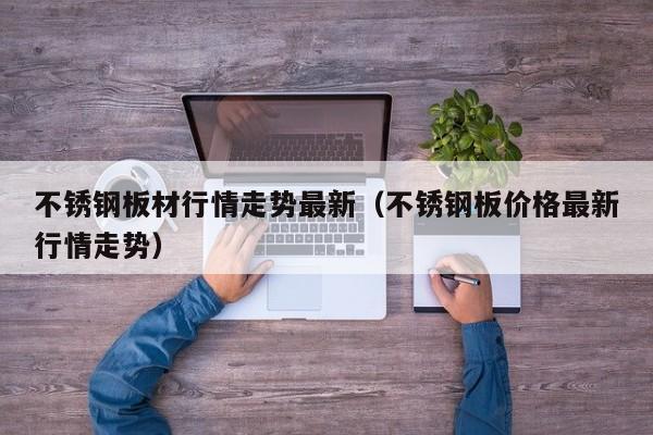 不锈钢板材行情走势最新（不锈钢板价格最新行情走势）