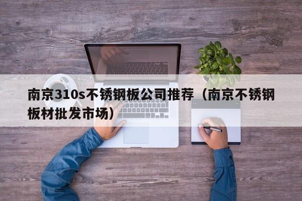南京310s不锈钢板公司推荐（南京不锈钢板材批发市场）