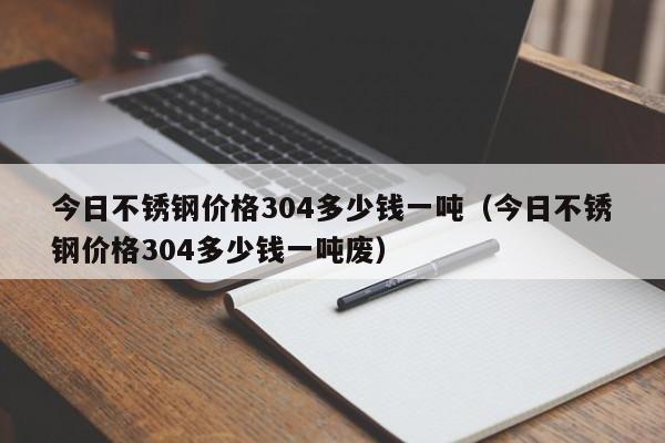 今日不锈钢价格304多少钱一吨（今日不锈钢价格304多少钱一吨废）