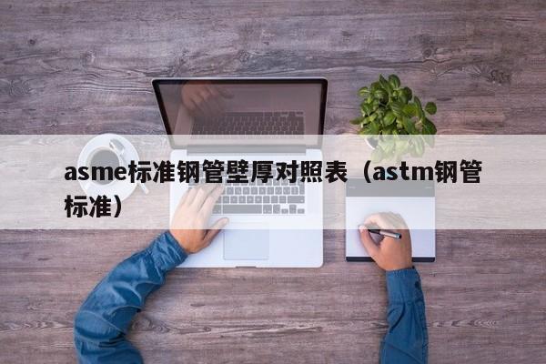 asme标准钢管壁厚对照表（astm钢管标准）