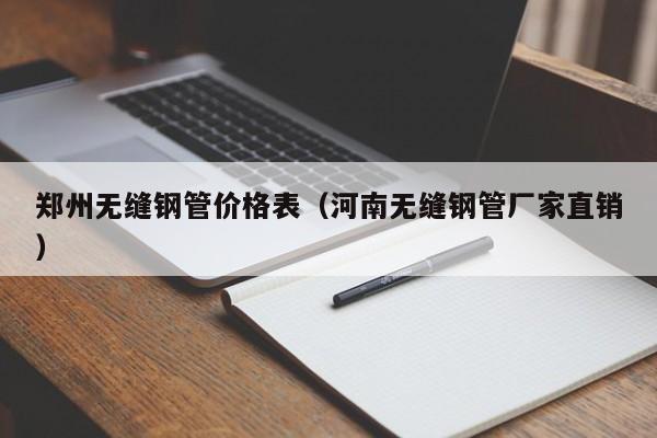 郑州无缝钢管价格表（河南无缝钢管厂家直销）