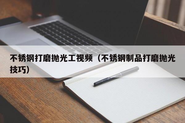 不锈钢打磨抛光工视频（不锈钢制品打磨抛光技巧）