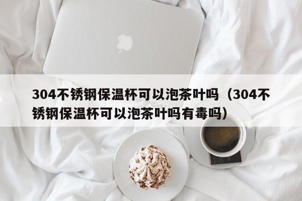 304不锈钢保温杯可以泡茶叶吗（304不锈钢保温杯可以泡茶叶吗有毒吗）