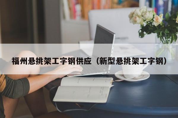 福州悬挑架工字钢供应（新型悬挑架工字钢）