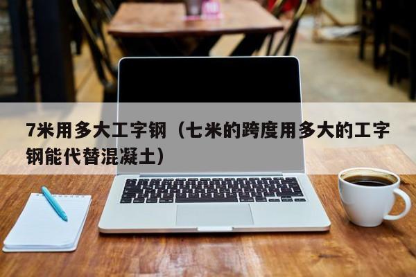 7米用多大工字钢（七米的跨度用多大的工字钢能代替混凝土）