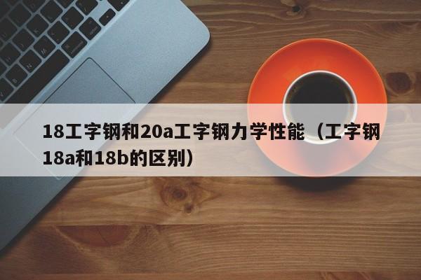 18工字钢和20a工字钢力学性能（工字钢18a和18b的区别）