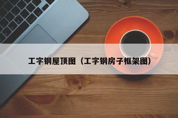 工字钢屋顶图（工字钢房子框架图）
