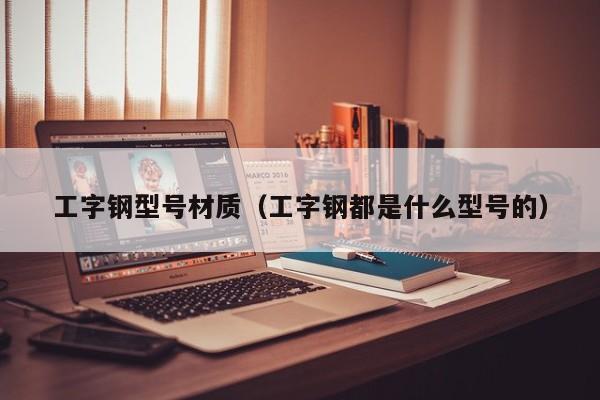 工字钢型号材质（工字钢都是什么型号的）