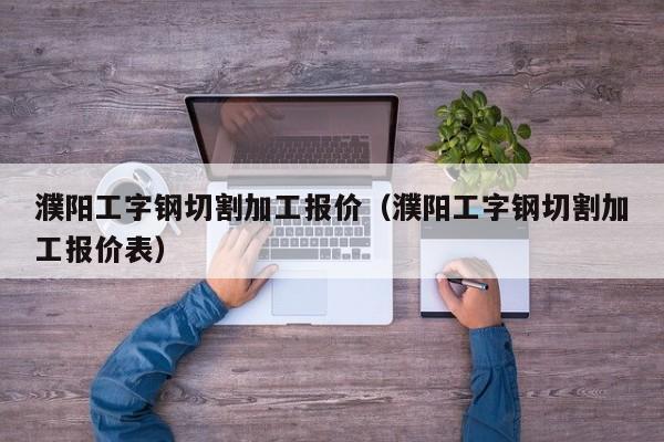 濮阳工字钢切割加工报价（濮阳工字钢切割加工报价表）