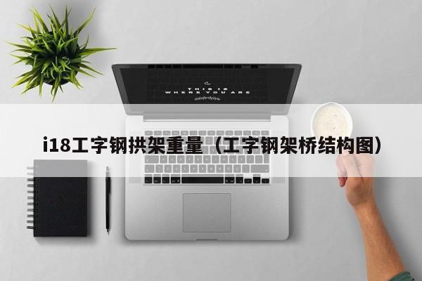 i18工字钢拱架重量（工字钢架桥结构图）