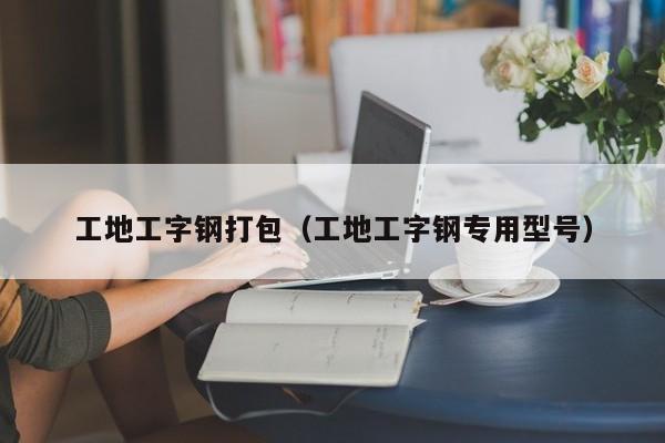 工地工字钢打包（工地工字钢专用型号）