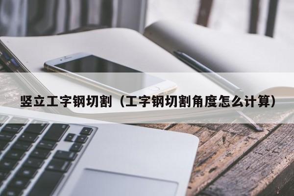 竖立工字钢切割（工字钢切割角度怎么计算）