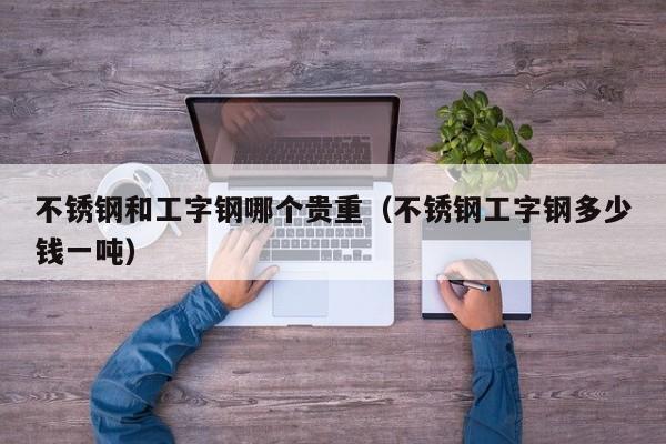 不锈钢和工字钢哪个贵重（不锈钢工字钢多少钱一吨）