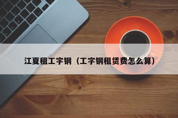 江夏租工字钢（工字钢租赁费怎么算）