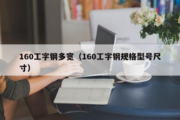 160工字钢多宽（160工字钢规格型号尺寸）