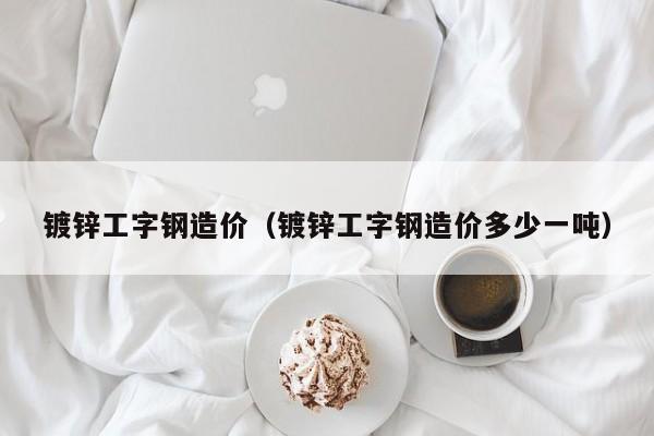 镀锌工字钢造价（镀锌工字钢造价多少一吨）
