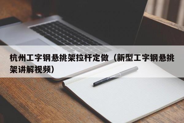 杭州工字钢悬挑架拉杆定做（新型工字钢悬挑架讲解视频）